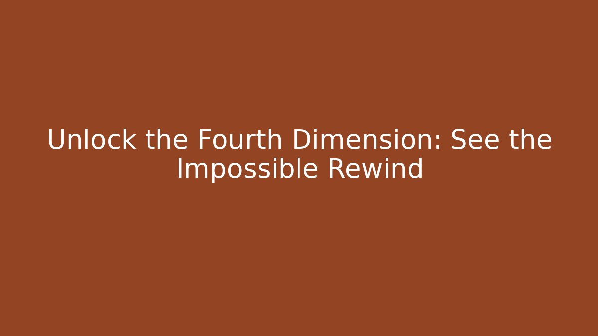 Unlock the Fourth Dimension: See the Impossible Rewind