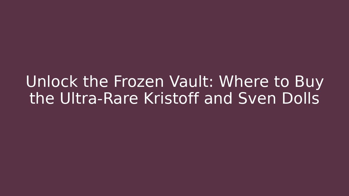 Unlock the Frozen Vault: Where to Buy the Ultra-Rare Kristoff and Sven Dolls