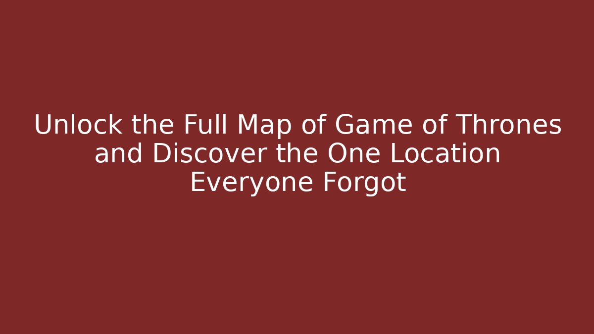 Unlock the Full Map of Game of Thrones and Discover the One Location Everyone Forgot