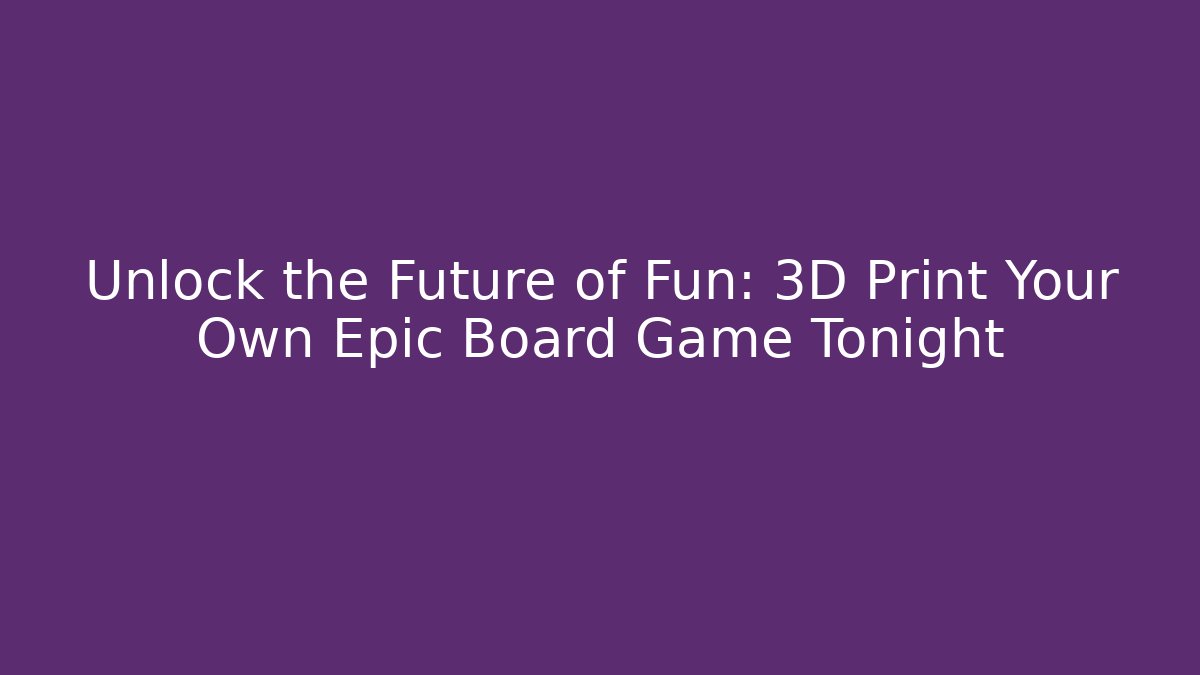 Unlock the Future of Fun: 3D Print Your Own Epic Board Game Tonight