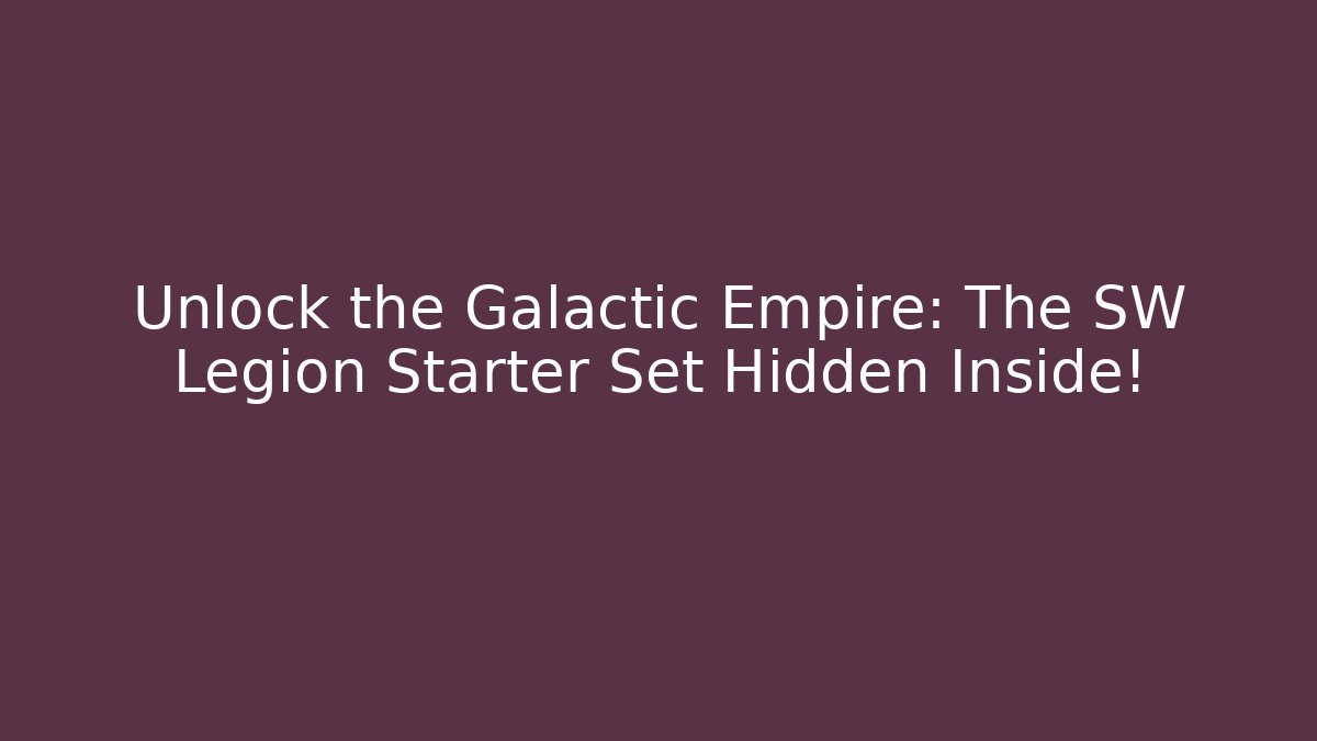 Unlock the Galactic Empire: The SW Legion Starter Set Hidden Inside!