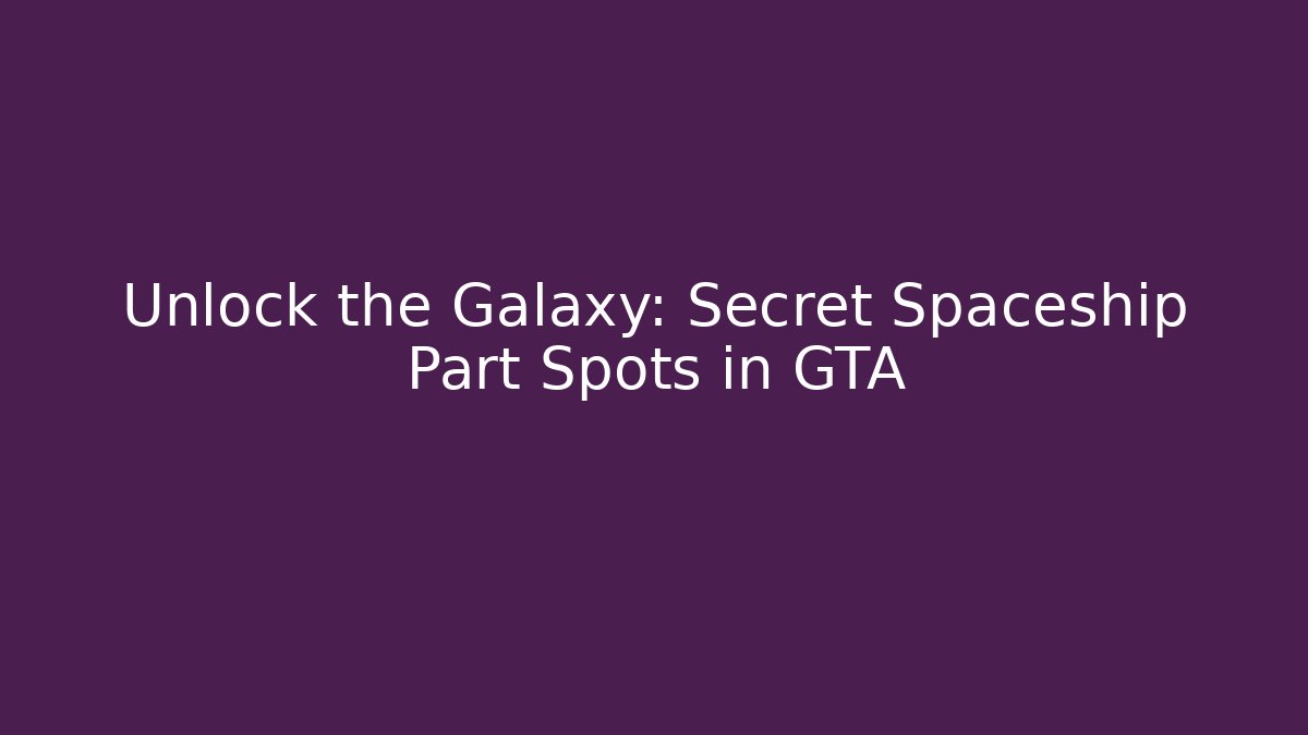 Unlock the Galaxy: Secret Spaceship Part Spots in GTA