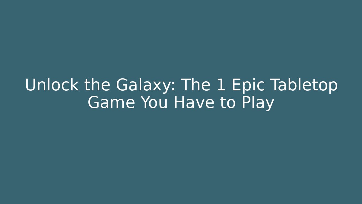 Unlock the Galaxy: The 1 Epic Tabletop Game You Have to Play