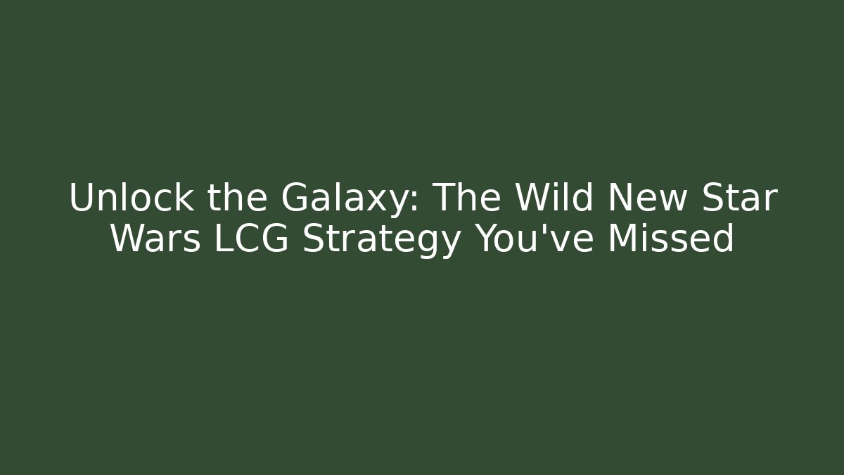 Unlock the Galaxy: The Wild New Star Wars LCG Strategy You’ve Missed