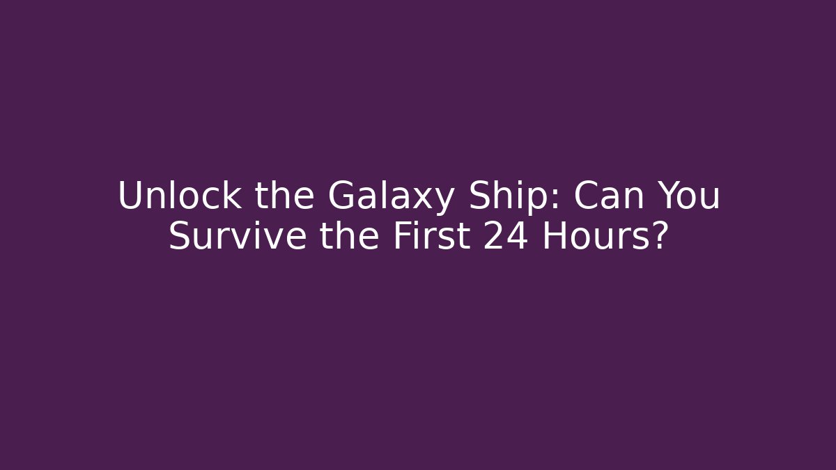 Unlock the Galaxy Ship: Can You Survive the First 24 Hours?