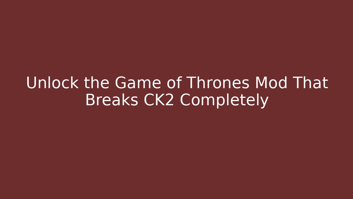 Unlock the Game of Thrones Mod That Breaks CK2 Completely