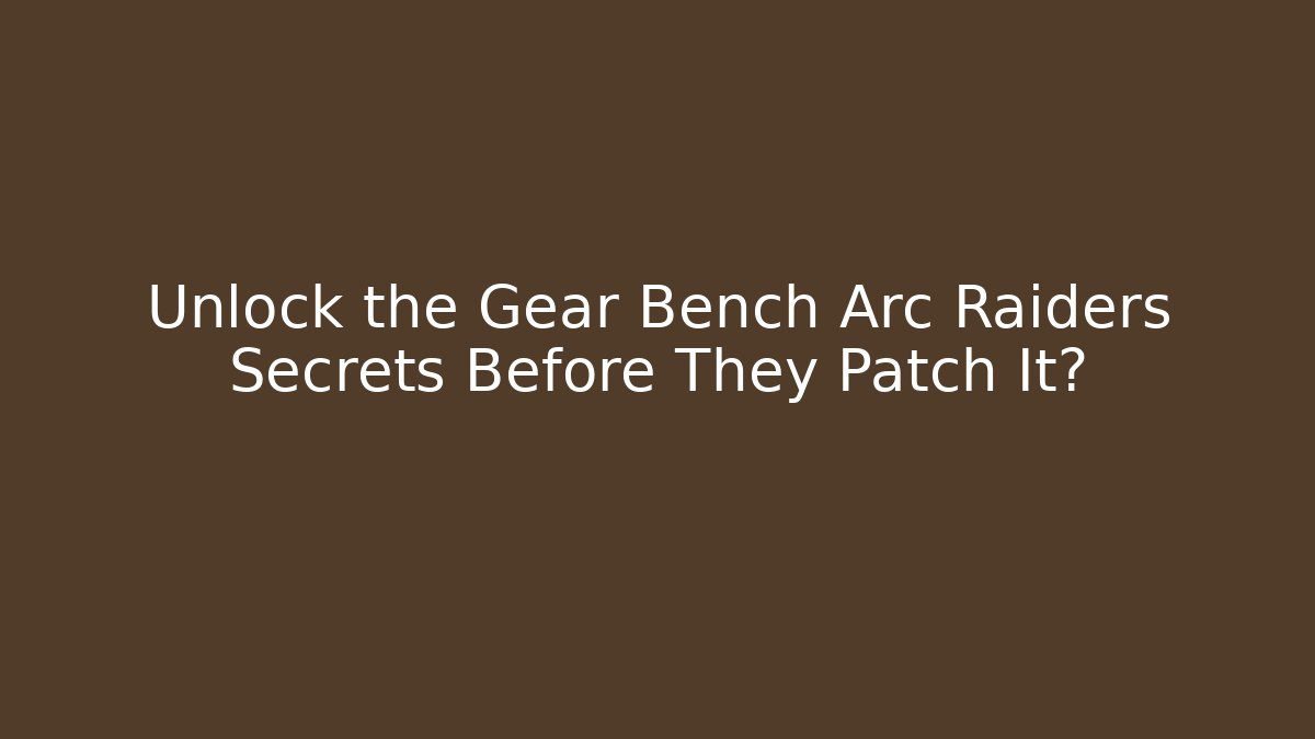 Unlock the Gear Bench Arc Raiders Secrets Before They Patch It?