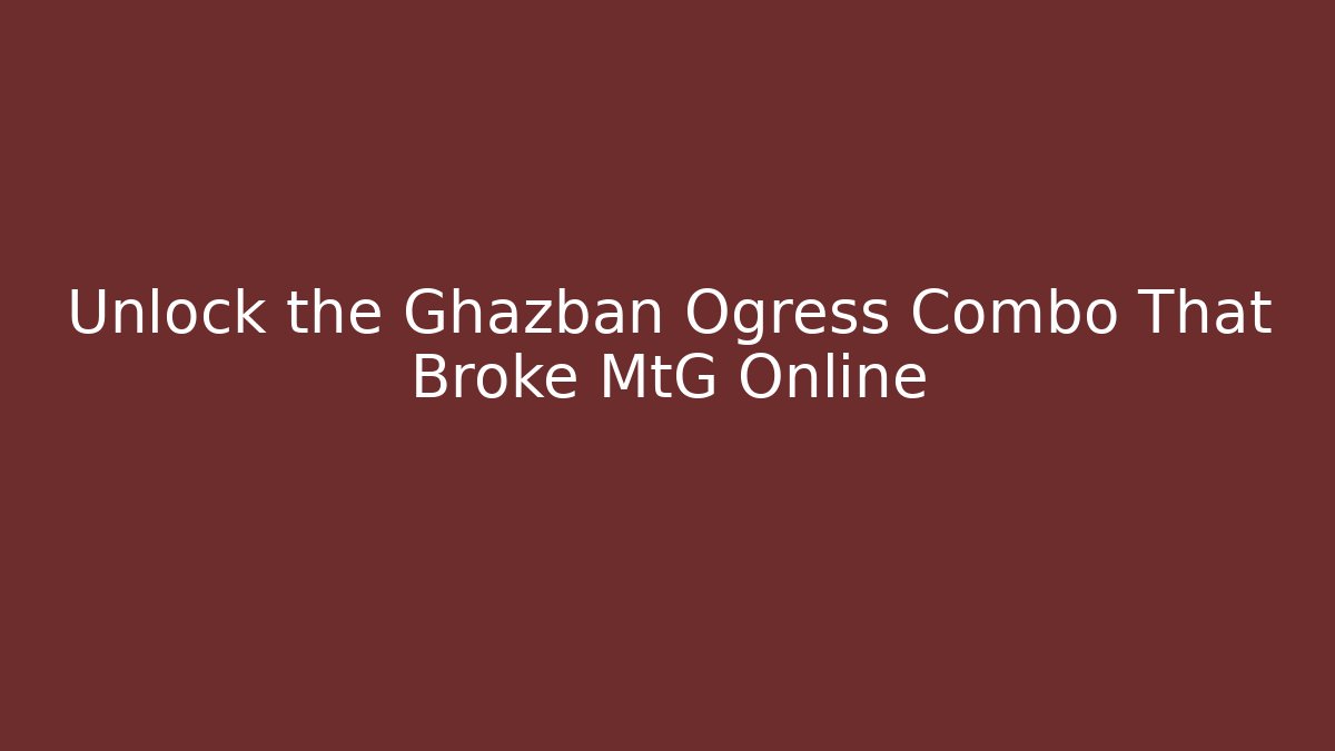Unlock the Ghazban Ogress Combo That Broke MtG Online