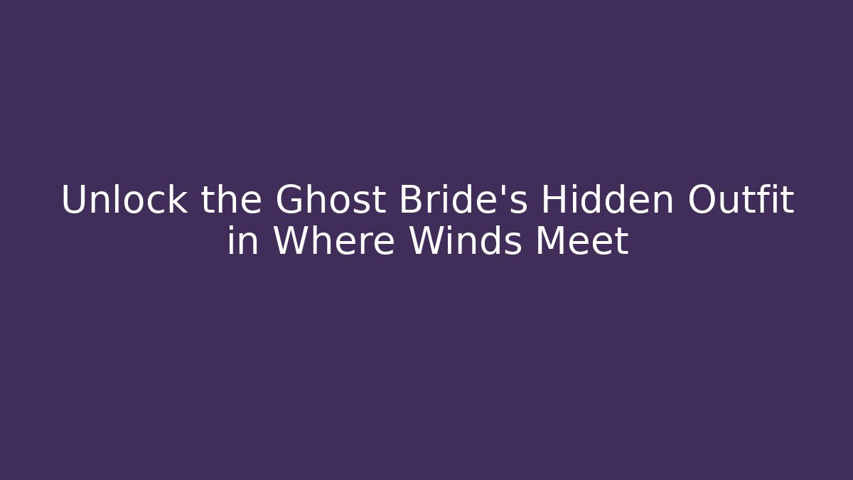 Unlock the Ghost Bride's Hidden Outfit in Where Winds Meet