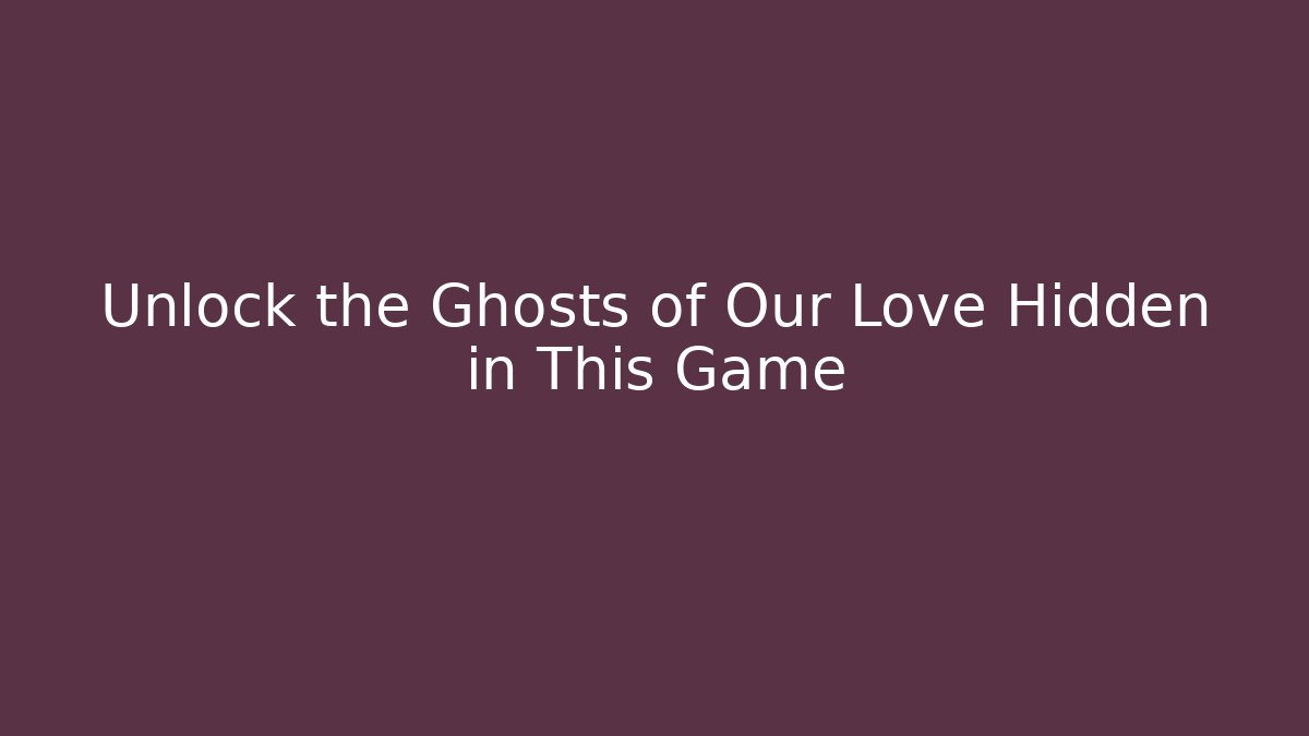 Unlock the Ghosts of Our Love Hidden in This Game