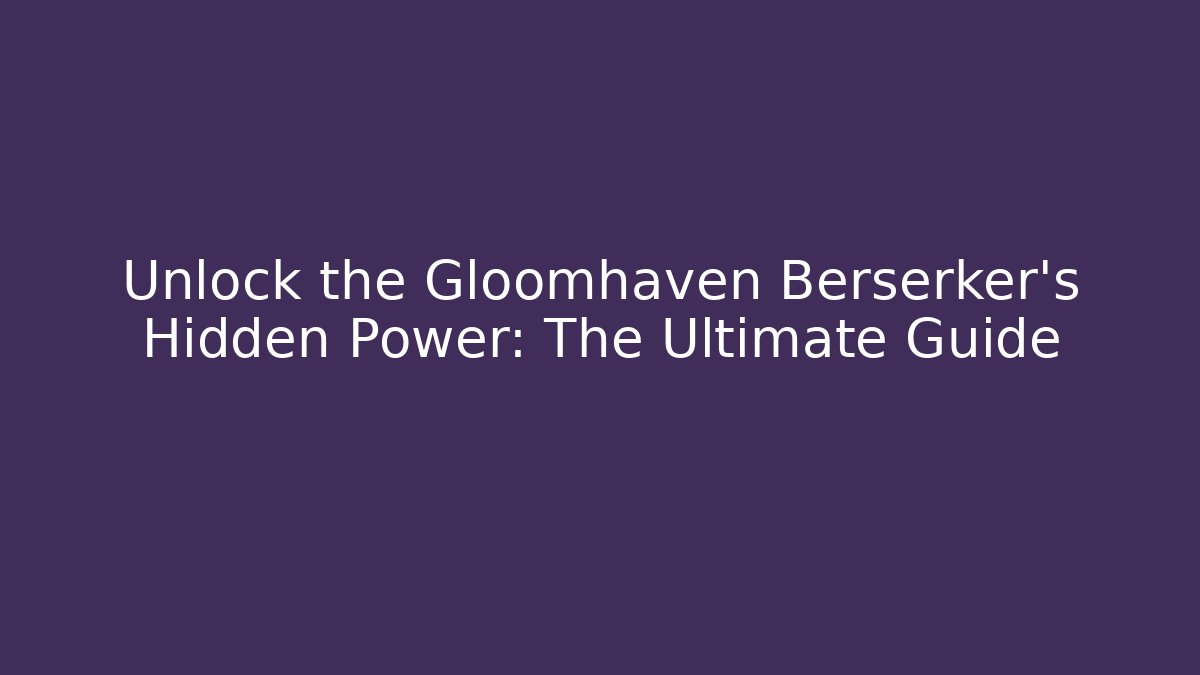 Unlock the Gloomhaven Berserker's Hidden Power: The Ultimate Guide