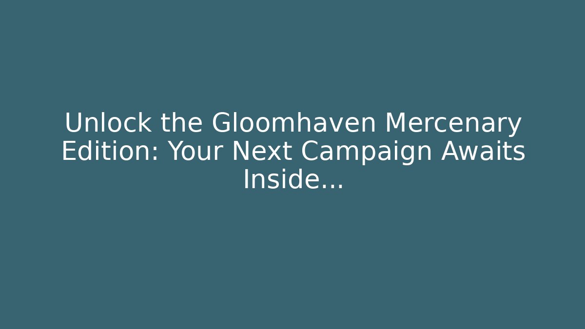 Unlock the Gloomhaven Mercenary Edition: Your Next Campaign Awaits Inside…