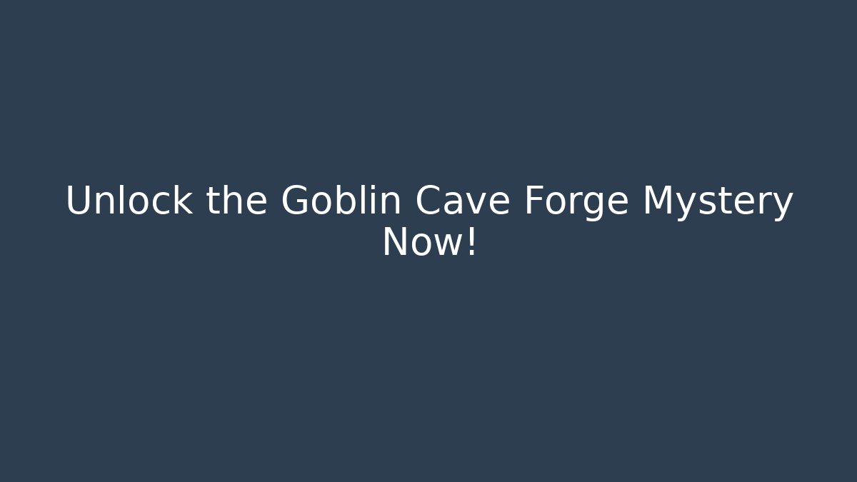 Unlock the Goblin Cave Forge Mystery Now!
