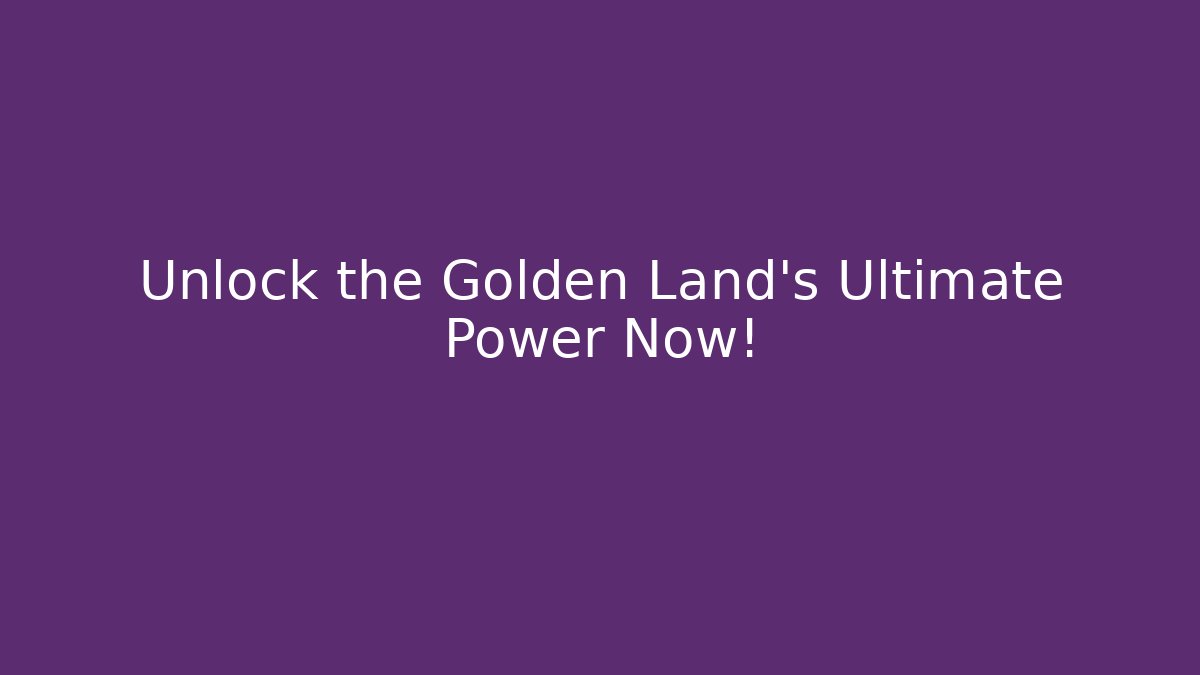 Unlock the Golden Land's Ultimate Power Now!