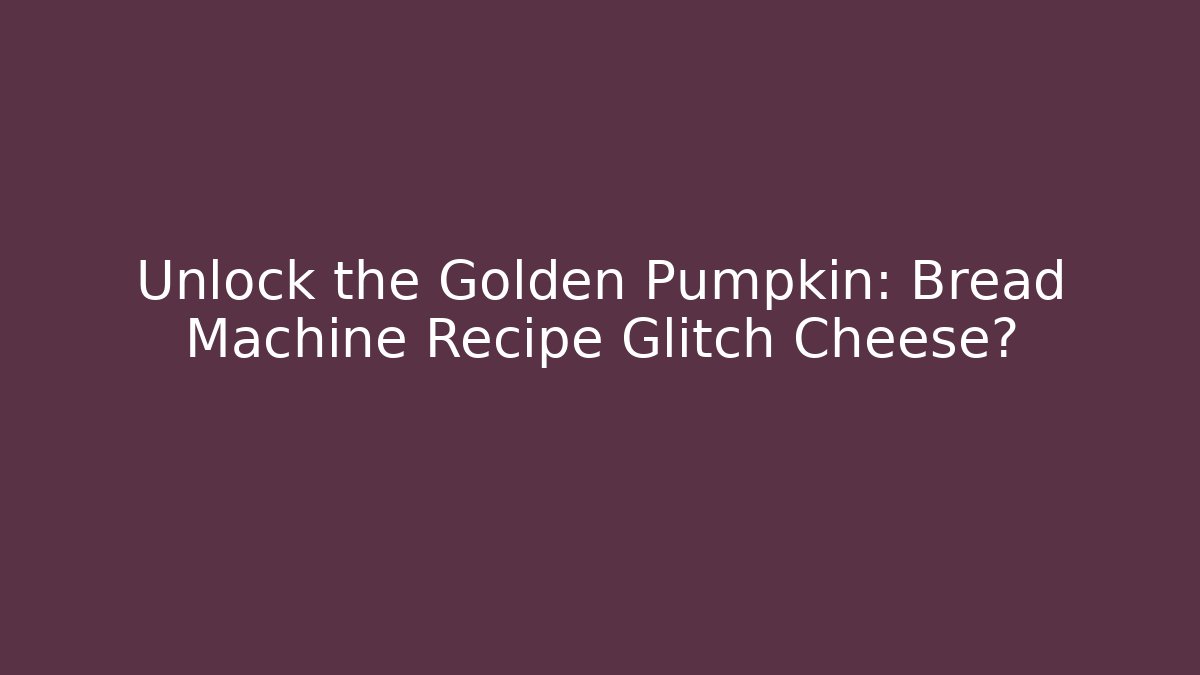 Unlock the Golden Pumpkin: Bread Machine Recipe Glitch Cheese?