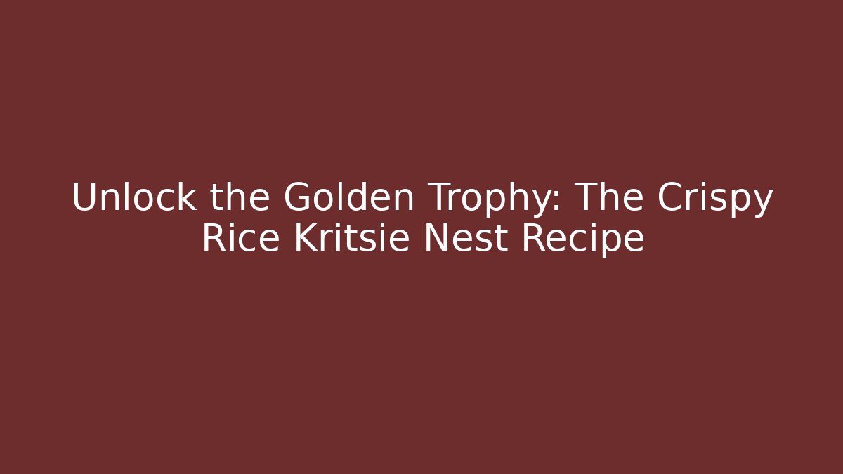 Unlock the Golden Trophy: The Crispy Rice Kritsie Nest Recipe