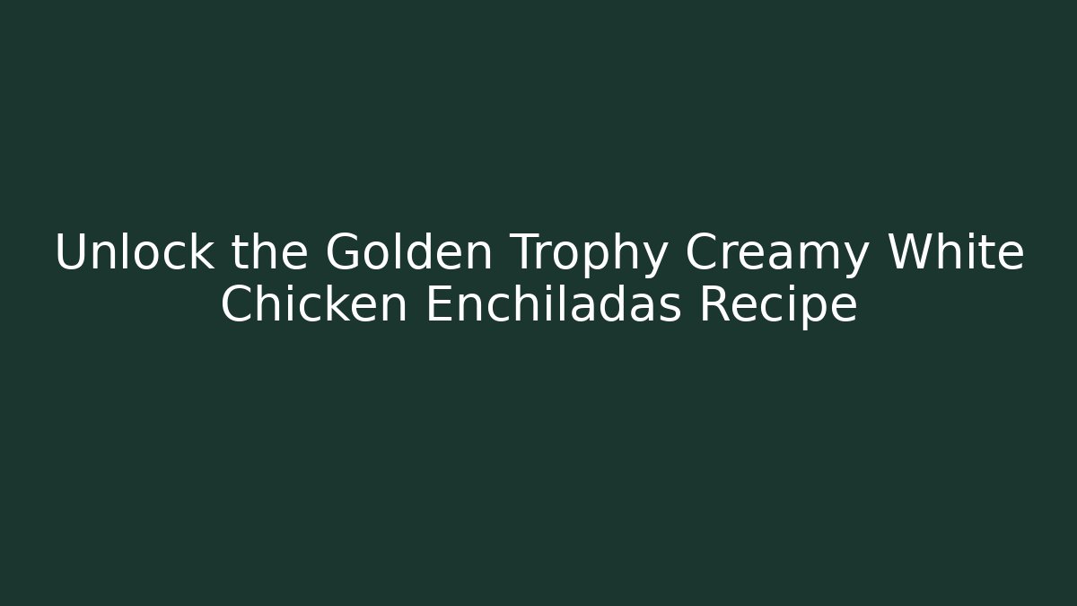 Unlock the Golden Trophy Creamy White Chicken Enchiladas Recipe