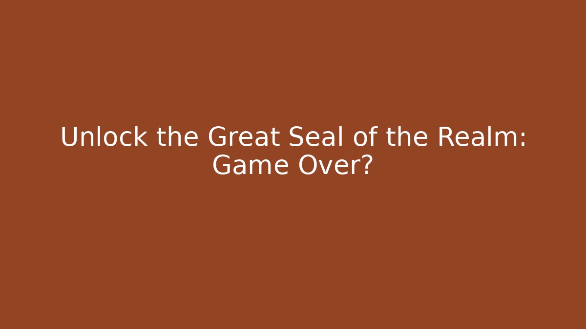 Unlock the Great Seal of the Realm: Game Over?