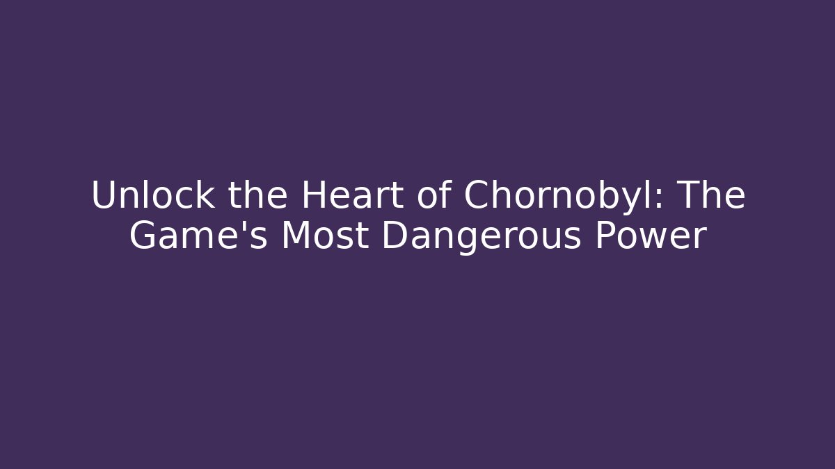 Unlock the Heart of Chornobyl: The Game's Most Dangerous Power
