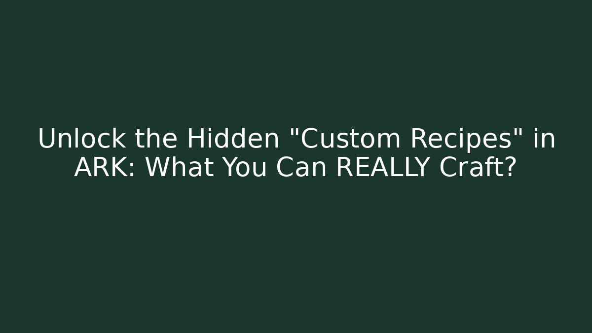 Unlock the Hidden "Custom Recipes" in ARK: What You Can REALLY Craft?