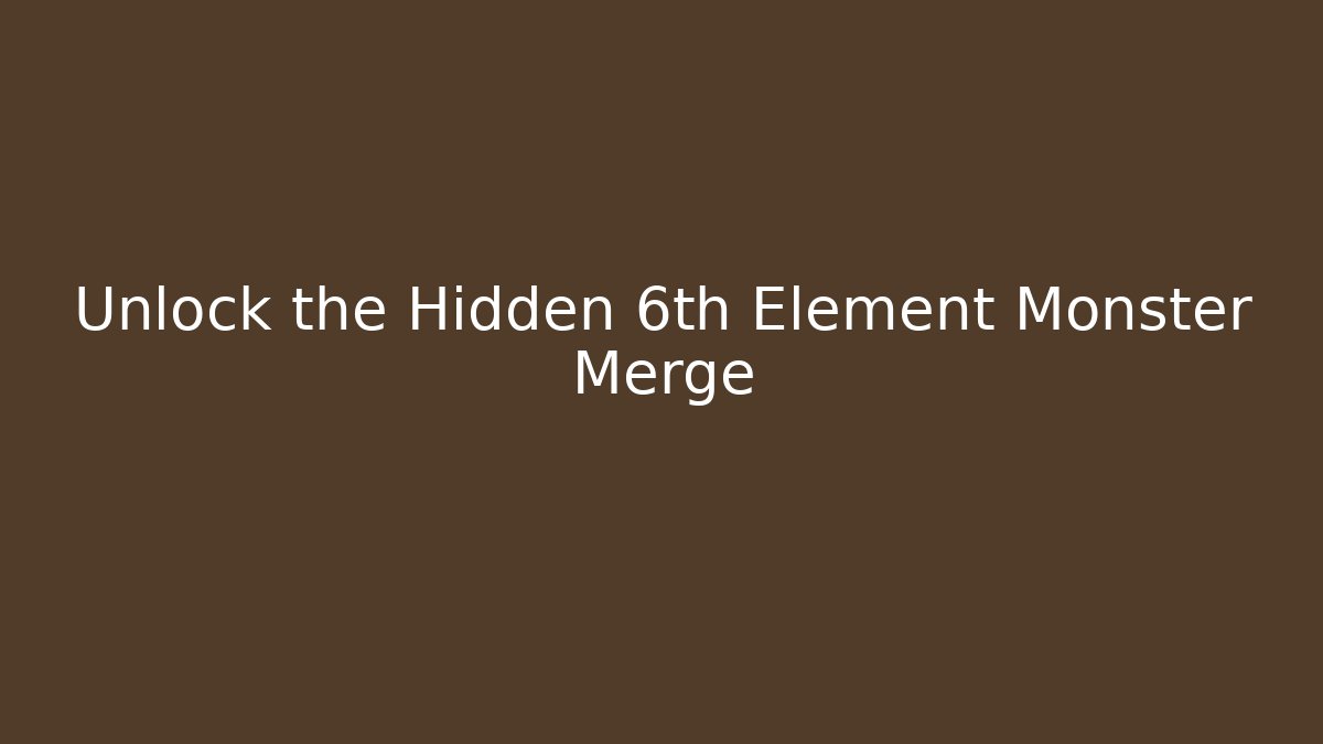 Unlock the Hidden 6th Element Monster Merge