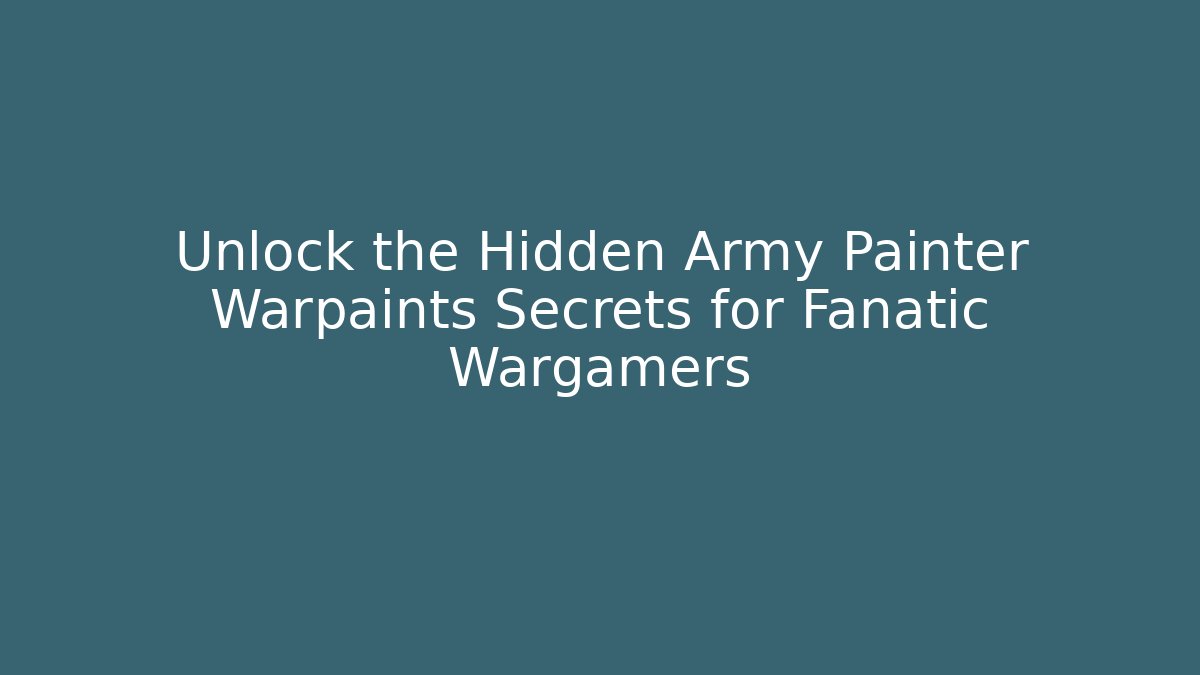 Unlock the Hidden Army Painter Warpaints Secrets for Fanatic Wargamers