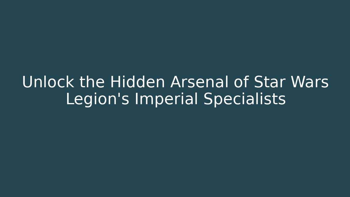Unlock the Hidden Arsenal of Star Wars Legion’s Imperial Specialists