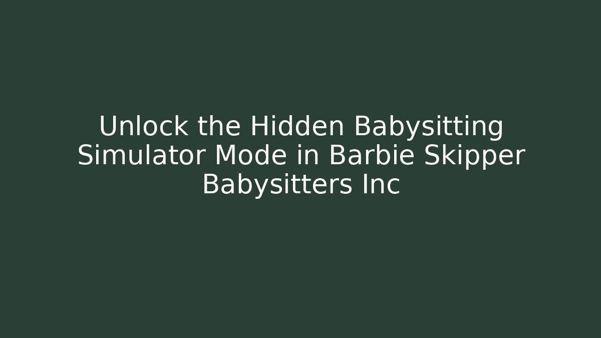 Unlock the Hidden Babysitting Simulator Mode in Barbie Skipper Babysitters Inc