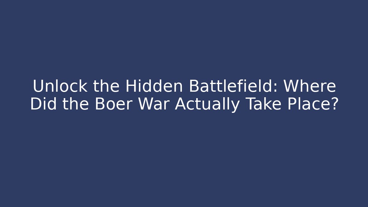 Unlock the Hidden Battlefield: Where Did the Boer War Actually Take Place?