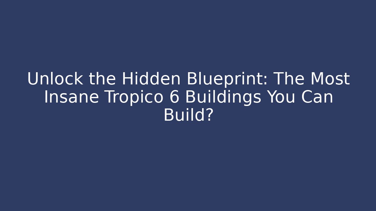 Unlock the Hidden Blueprint: The Most Insane Tropico 6 Buildings You Can Build?
