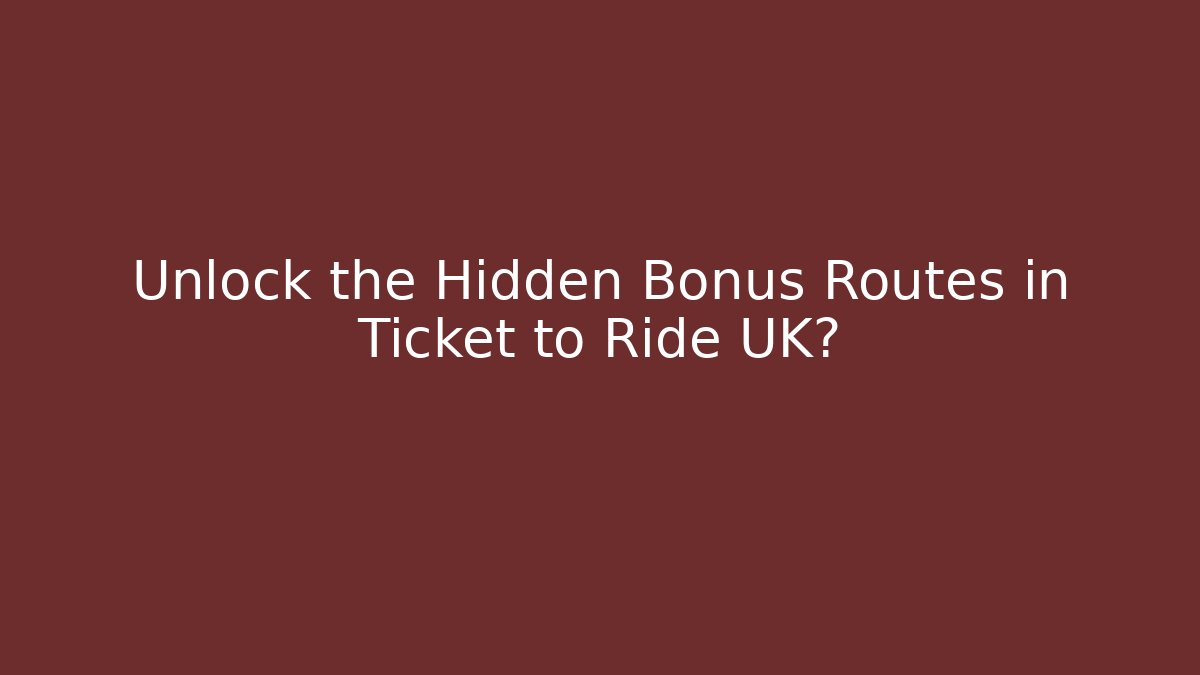 Unlock the Hidden Bonus Routes in Ticket to Ride UK?