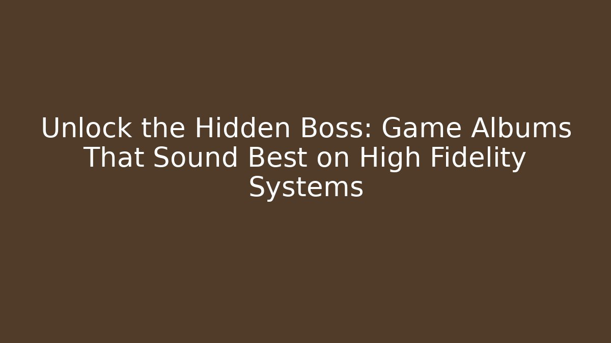 Unlock the Hidden Boss: Game Albums That Sound Best on High Fidelity Systems