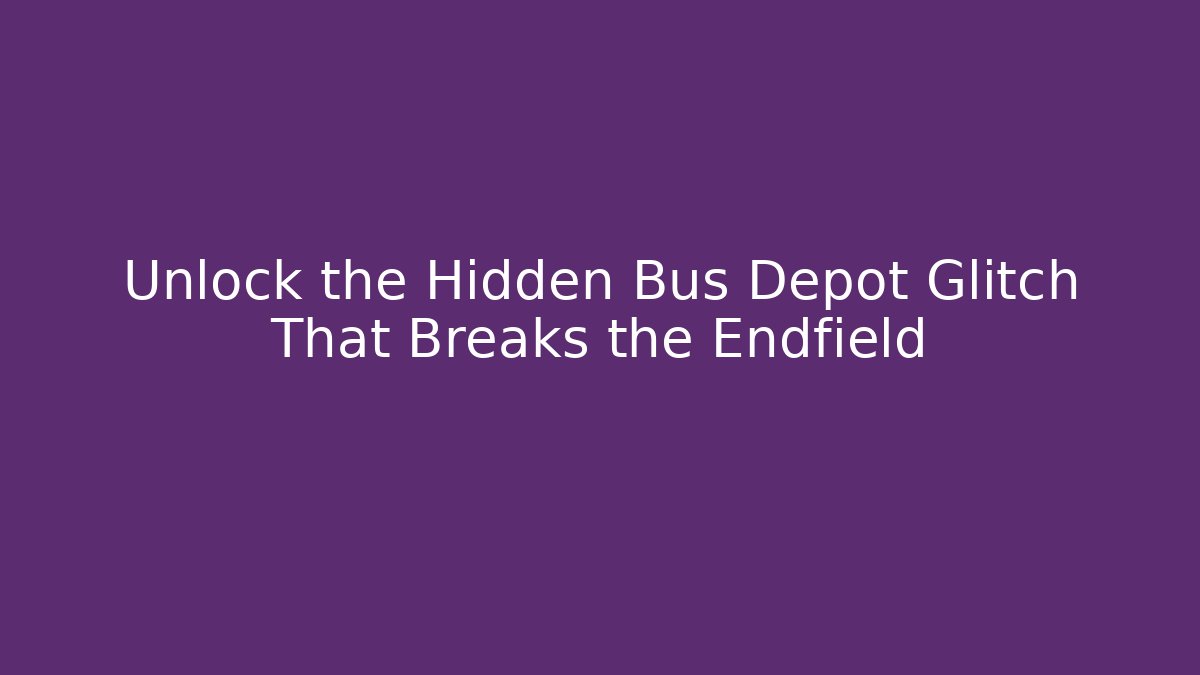 Unlock the Hidden Bus Depot Glitch That Breaks the Endfield