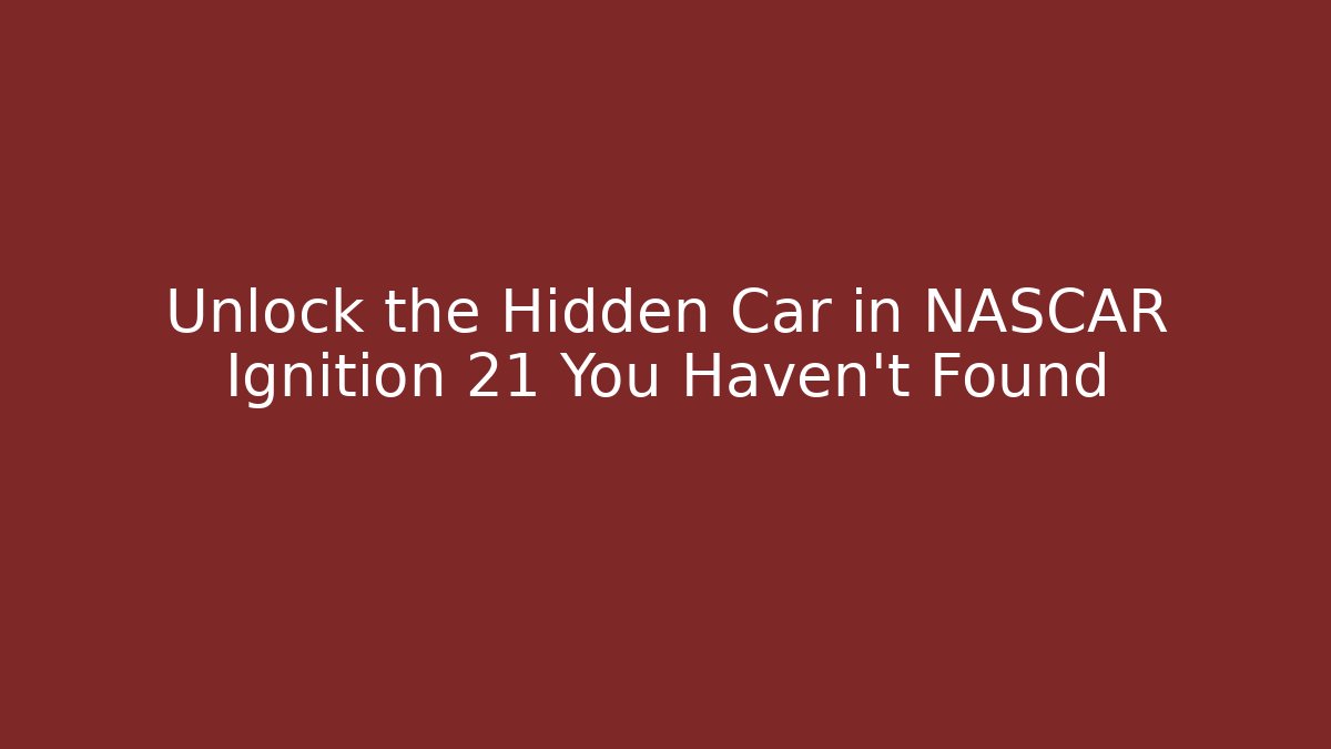 Unlock the Hidden Car in NASCAR Ignition 21 You Haven't Found