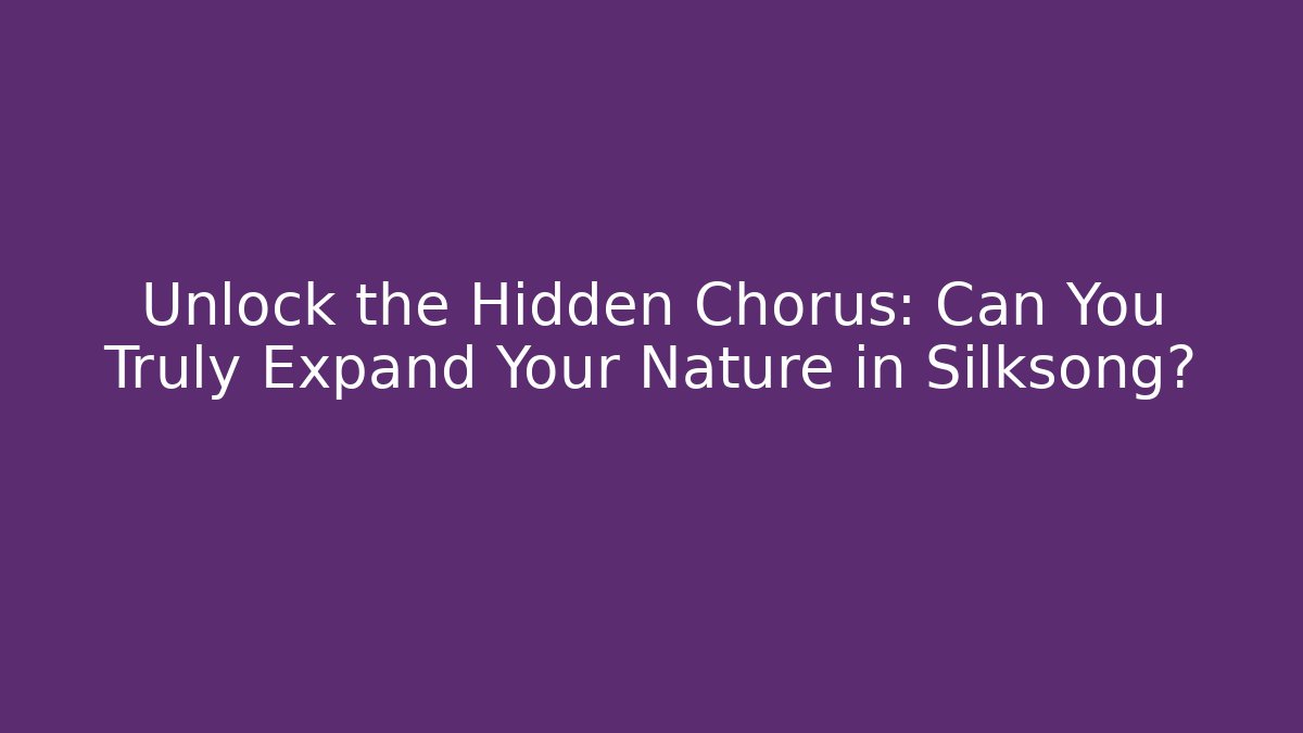 Unlock the Hidden Chorus: Can You Truly Expand Your Nature in Silksong?