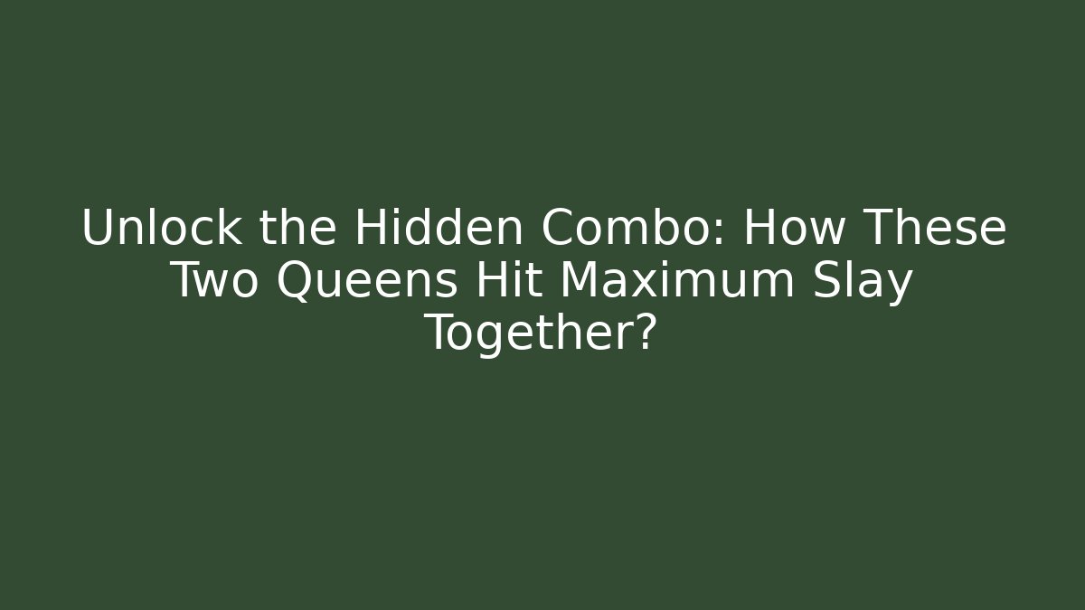 Unlock the Hidden Combo: How These Two Queens Hit Maximum Slay Together?