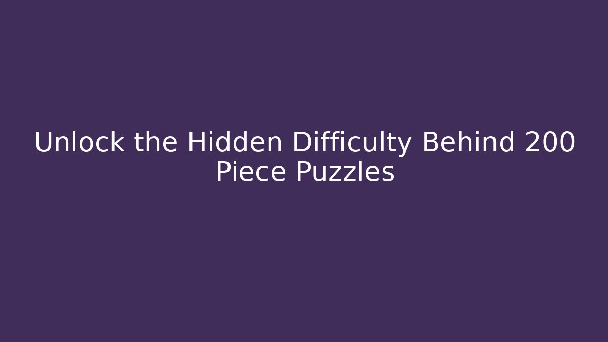 Unlock the Hidden Difficulty Behind 200 Piece Puzzles