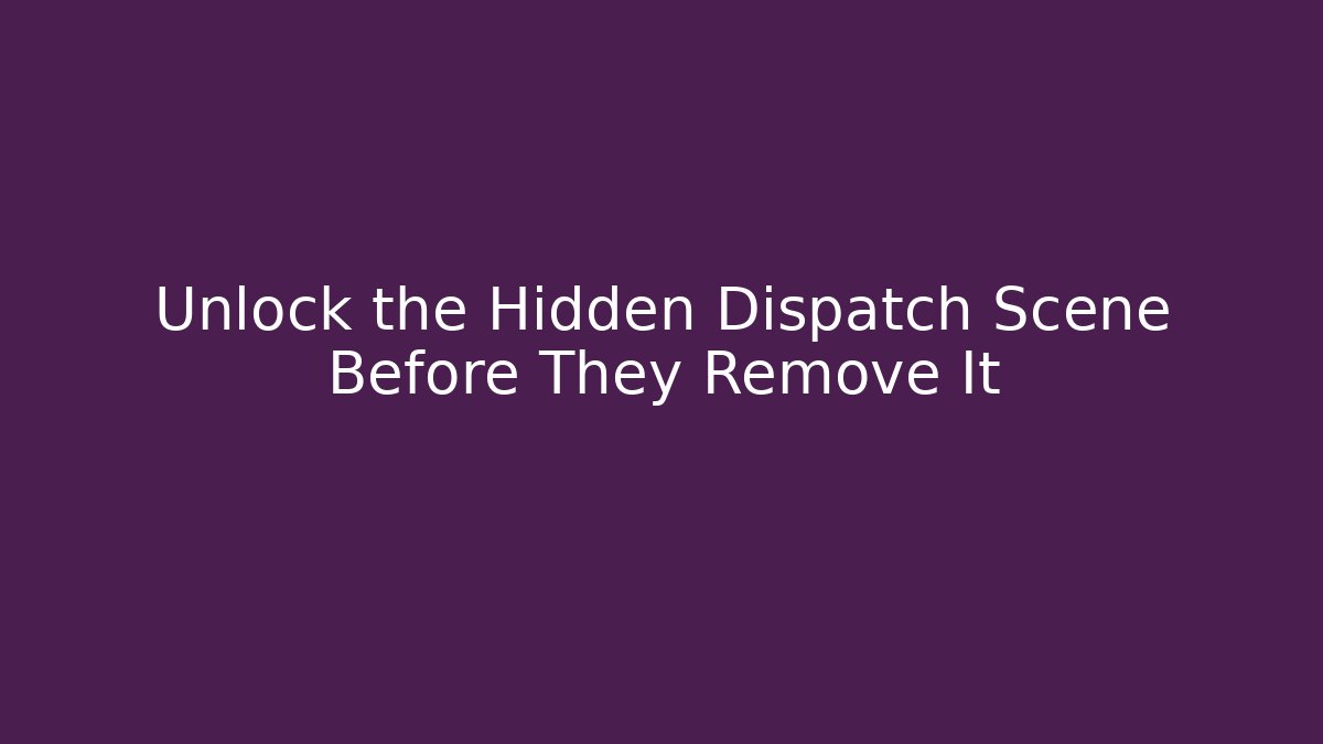 Unlock the Hidden Dispatch Scene Before They Remove It