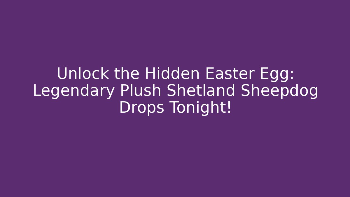 Unlock the Hidden Easter Egg: Legendary Plush Shetland Sheepdog Drops Tonight!