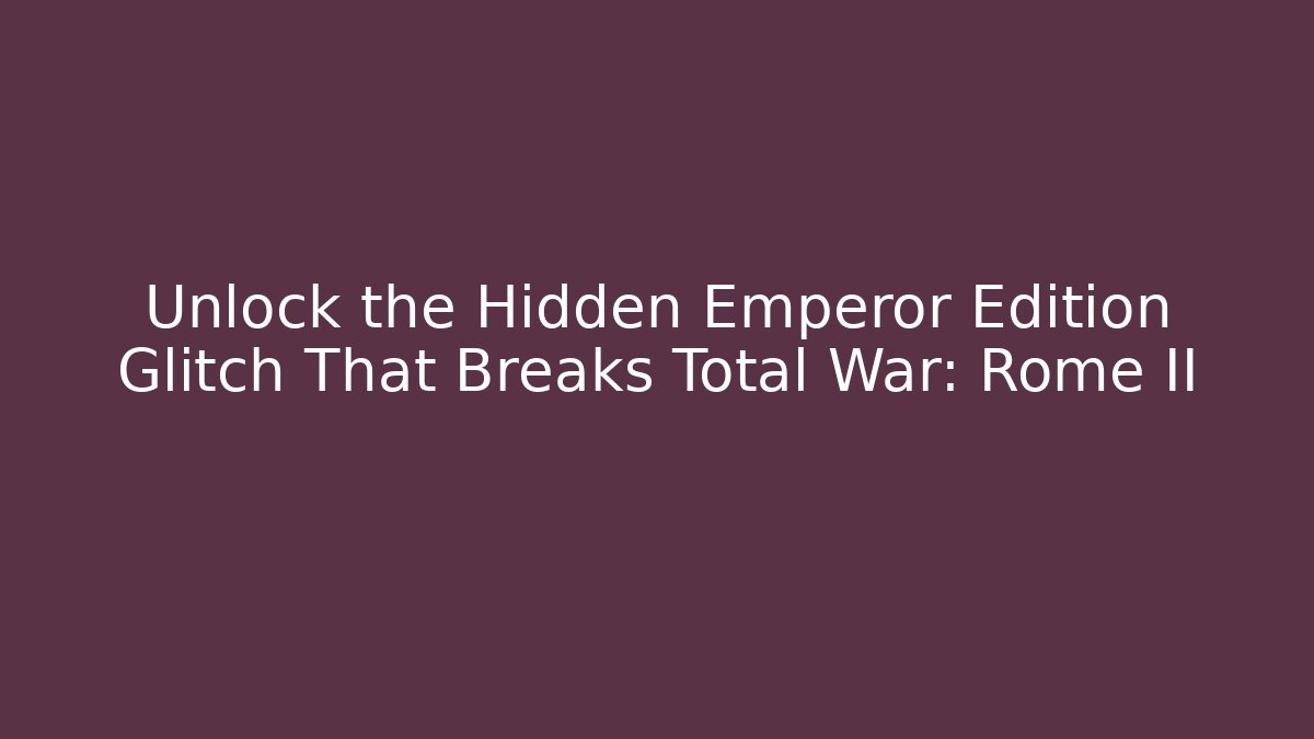 Unlock the Hidden Emperor Edition Glitch That Breaks Total War: Rome II