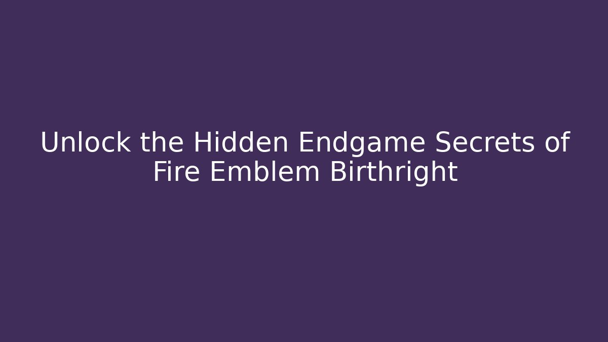 Unlock the Hidden Endgame Secrets of Fire Emblem Birthright