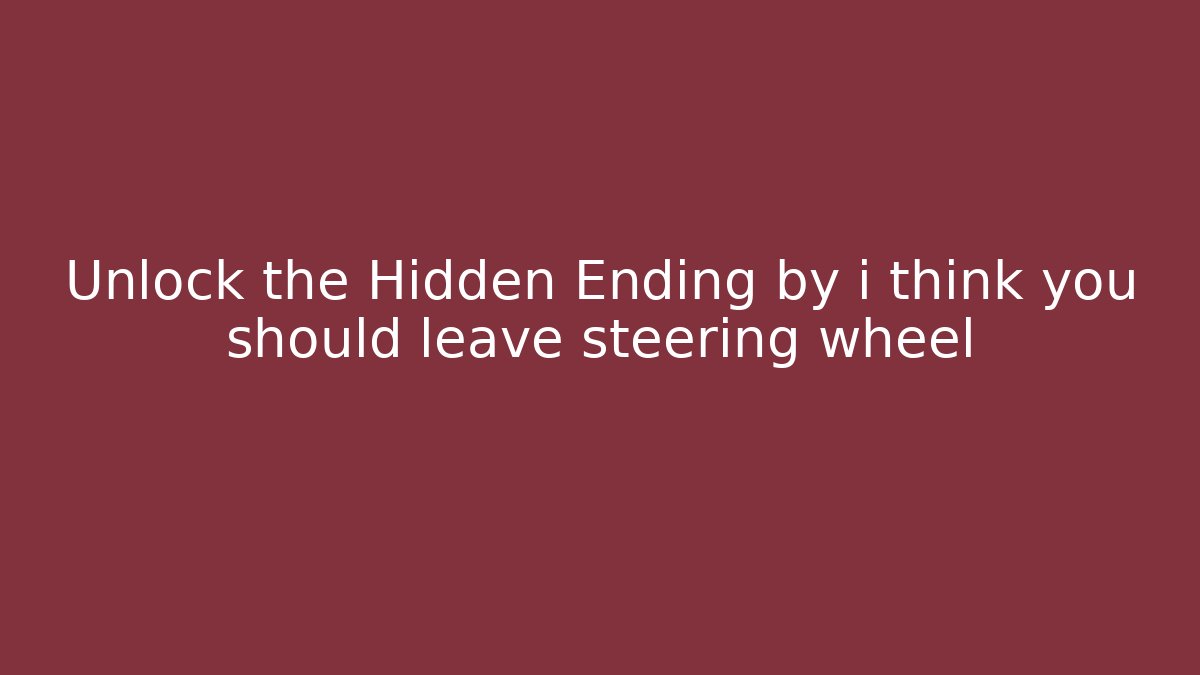 Unlock the Hidden Ending by i think you should leave steering wheel