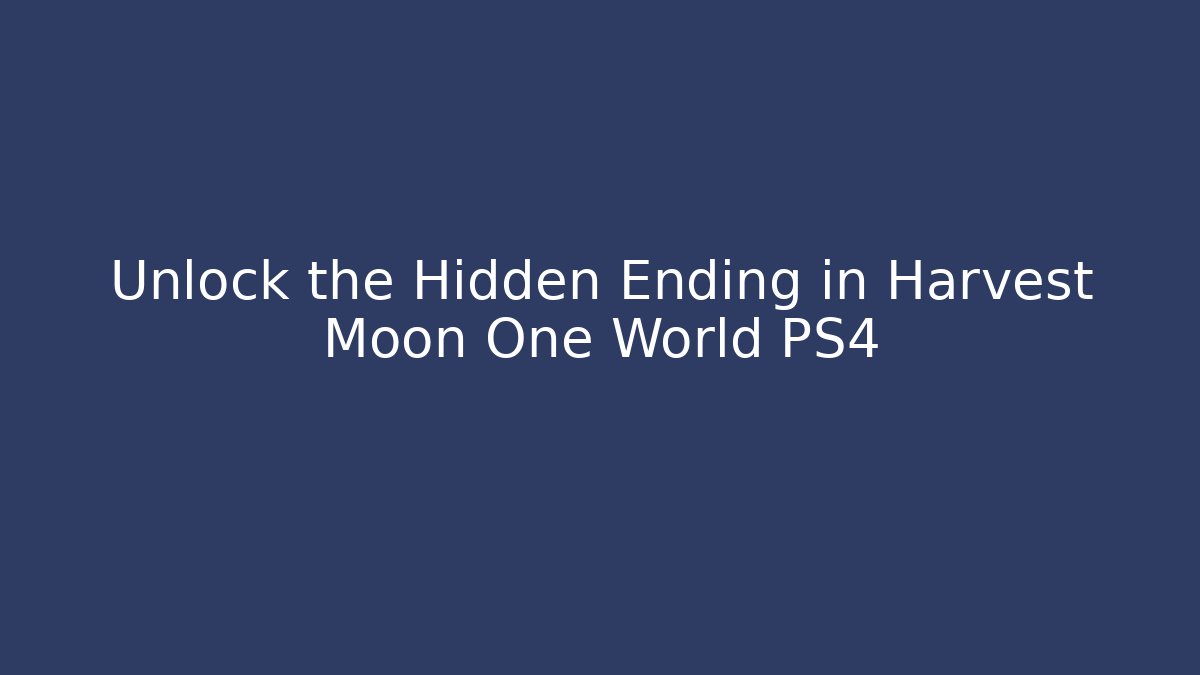 Unlock the Hidden Ending in Harvest Moon One World PS4