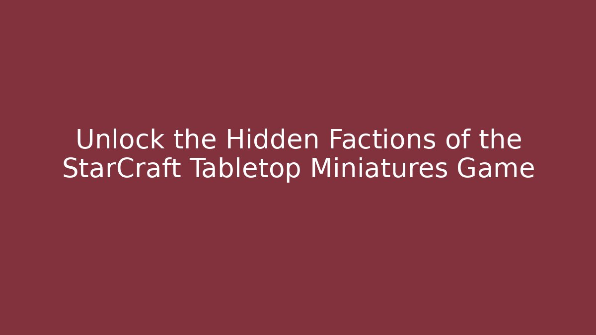 Unlock the Hidden Factions of the StarCraft Tabletop Miniatures Game