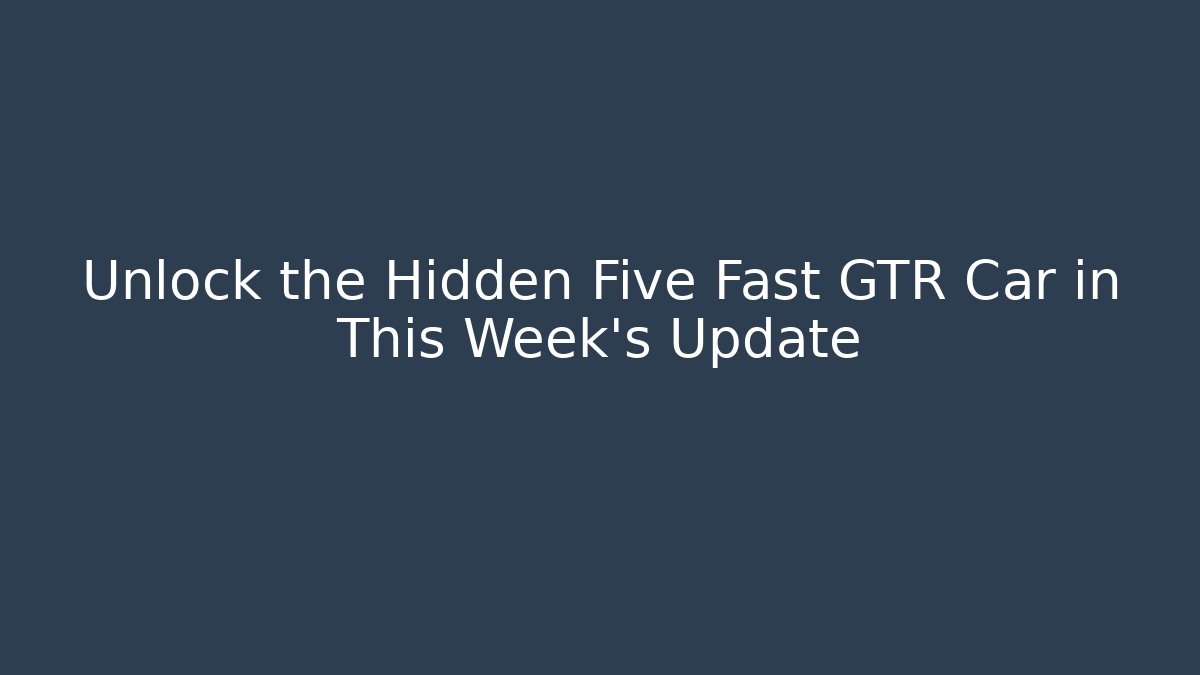 Unlock the Hidden Five Fast GTR Car in This Week's Update