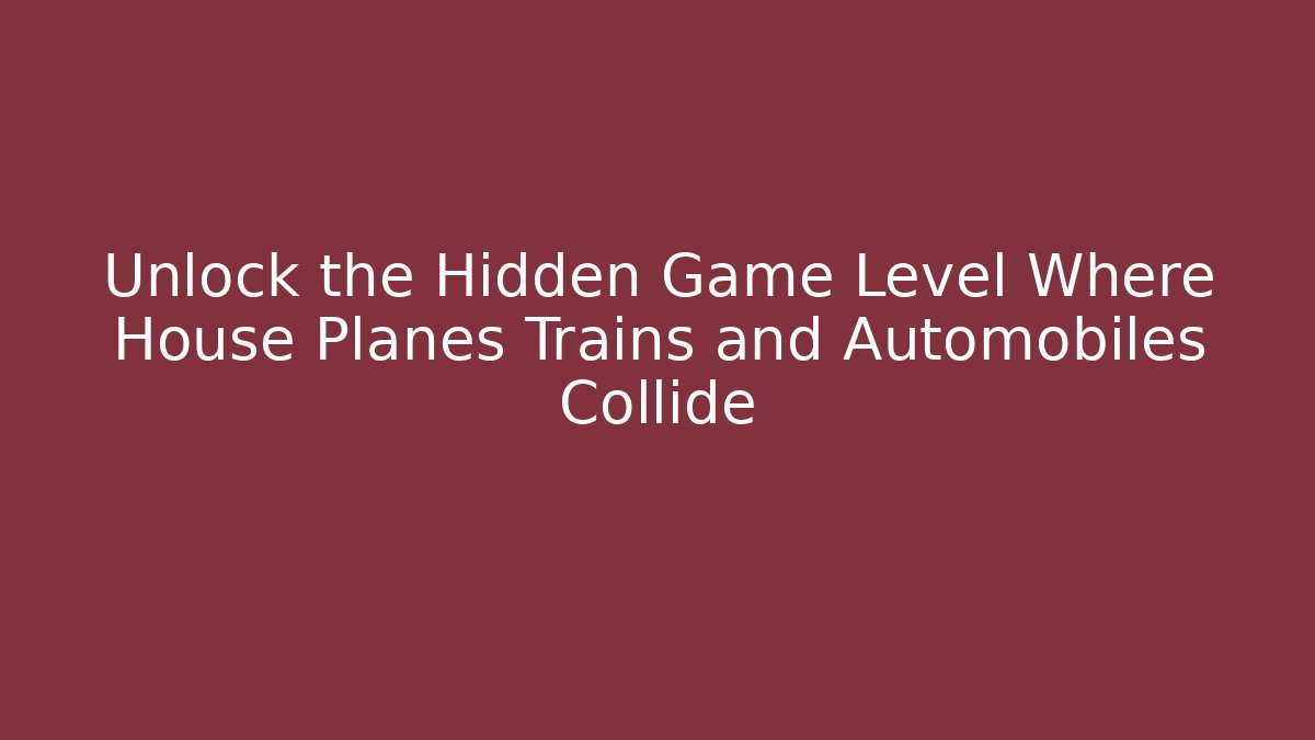 Unlock the Hidden Game Level Where House Planes Trains and Automobiles Collide