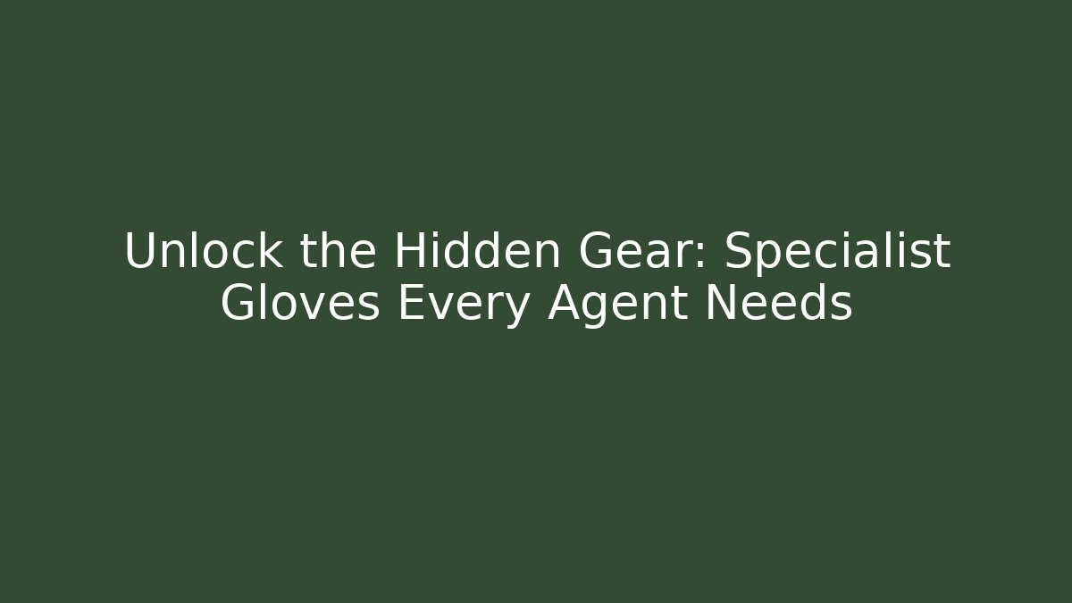 Unlock the Hidden Gear: Specialist Gloves Every Agent Needs