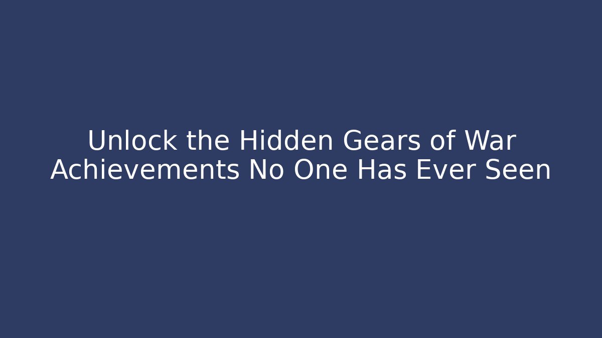 Unlock the Hidden Gears of War Achievements No One Has Ever Seen