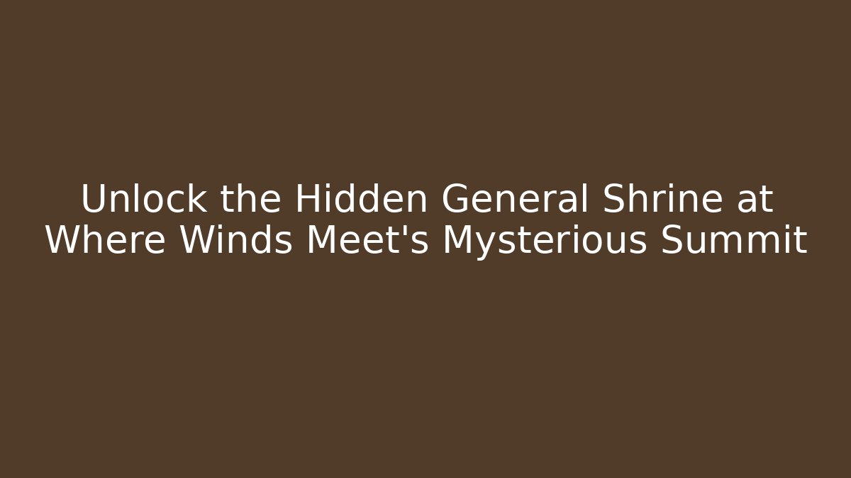 Unlock the Hidden General Shrine at Where Winds Meet's Mysterious Summit