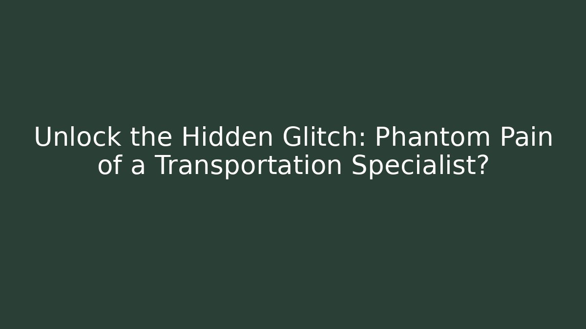 Unlock the Hidden Glitch: Phantom Pain of a Transportation Specialist?